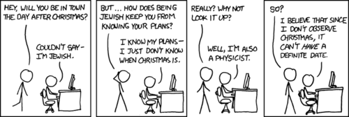 A Jewish physicist claims to not know when Christmas is because he does not &ldquo;observe&rdquo; that holiday. What&rsquo;s happening here is a reference to an observer effect, specifically one pertaining to quantum mechanics, which states that if the outcome of an event has not been observed it exists in a state of being in all possible states at once.
It is essentially the same joke as we previously explained, here: a physicist is acting in a humorous manner because of a physics-based homographic pun.